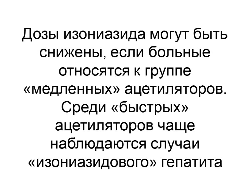 Дозы изониазида могут быть снижены, если больные относятся к группе «медленных» ацетиляторов. Среди «быстрых»